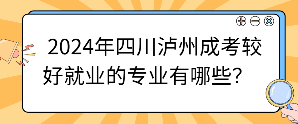 2024年四川泸州成考较好就业的专业有哪些？