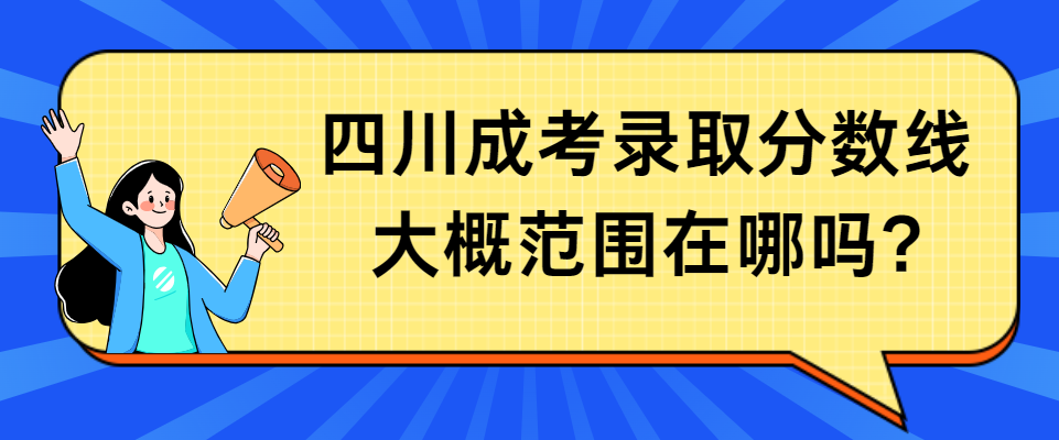 四川成考录取分数线大概范围在哪吗?