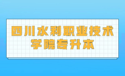 2024年四川水利职业技术学院专升本考试提示