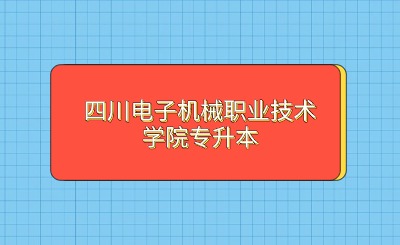 2024年四川电子机械职业技术学院专升本考试须知